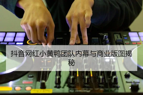 抖音网红小黄鸭团队内幕与商业版图揭秘
